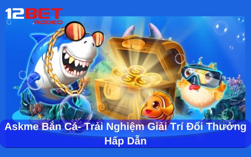 Askme Bắn Cá 12bet - Trải Nghiệm Săn Cá Đổi Thưởng Đỉnh Cao